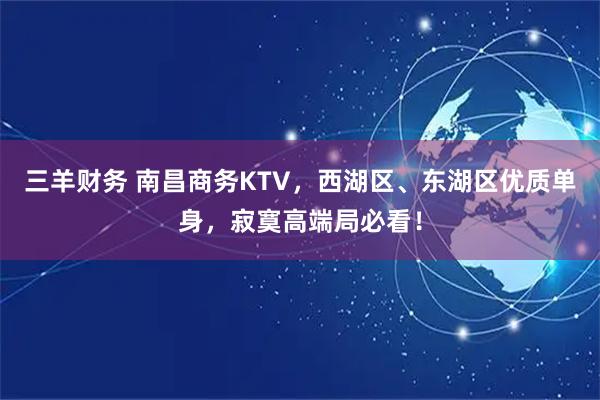 三羊财务 南昌商务KTV，西湖区、东湖区优质单身，寂寞高端局必看！