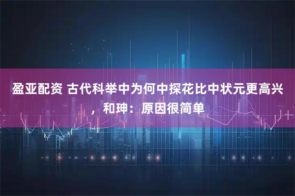 盈亚配资 古代科举中为何中探花比中状元更高兴，和珅：原因很简单