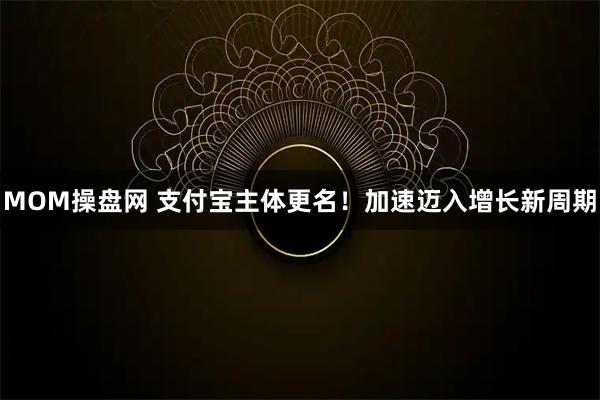 MOM操盘网 支付宝主体更名！加速迈入增长新周期
