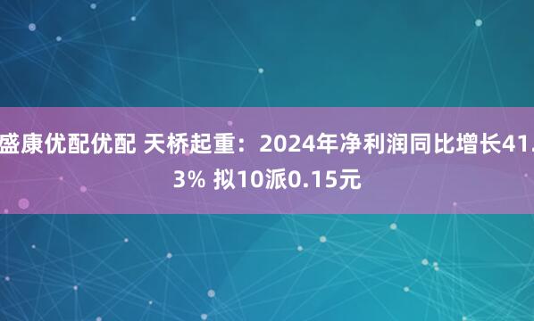 盛康优配优配 天桥起重：2024年净利润同比增长41.3% 拟10派0.15元