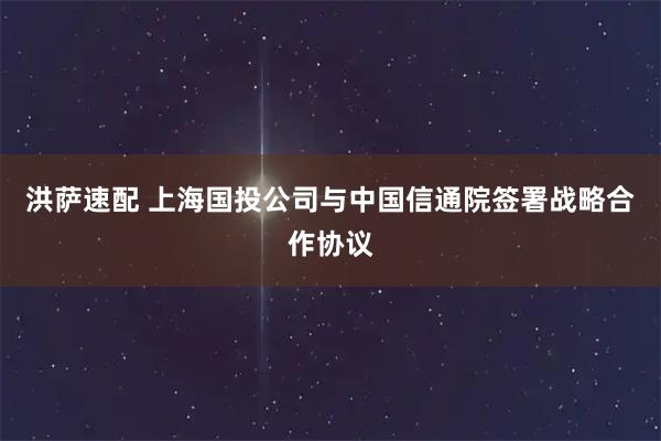 洪萨速配 上海国投公司与中国信通院签署战略合作协议