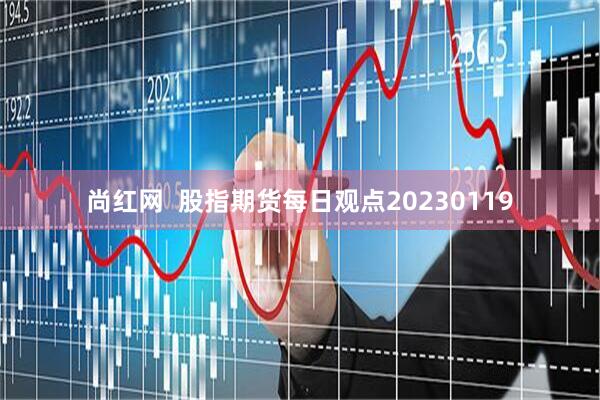 尚红网  股指期货每日观点20230119