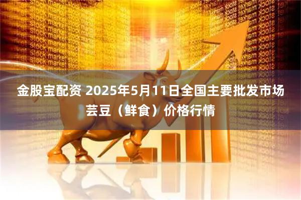 金股宝配资 2025年5月11日全国主要批发市场芸豆（鲜食）价格行情