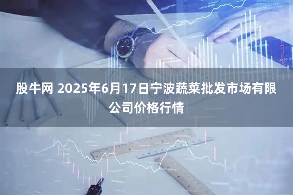 股牛网 2025年6月17日宁波蔬菜批发市场有限公司价格行情
