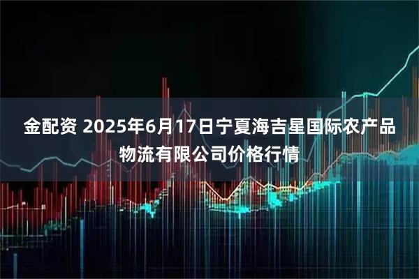 金配资 2025年6月17日宁夏海吉星国际农产品物流有限公司价格行情