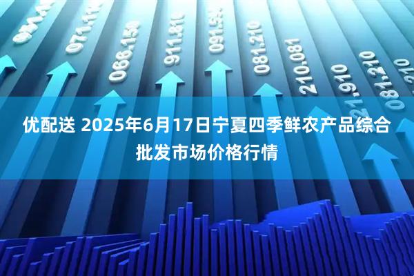 优配送 2025年6月17日宁夏四季鲜农产品综合批发市场价格行情
