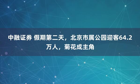 中融证券 假期第二天，北京市属公园迎客64.2万人，菊花成主角