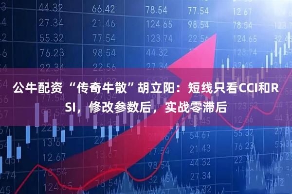 公牛配资 “传奇牛散”胡立阳：短线只看CCI和RSI，修改参数后，实战零滞后