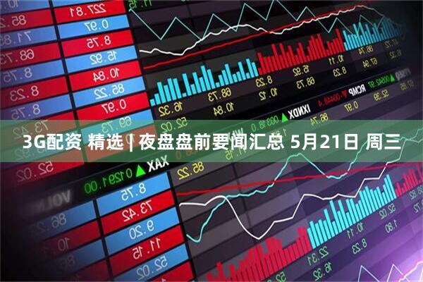 3G配资 精选 | 夜盘盘前要闻汇总 5月21日 周三
