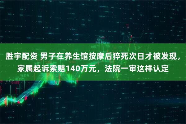 胜宇配资 男子在养生馆按摩后猝死次日才被发现，家属起诉索赔140万元，法院一审这样认定