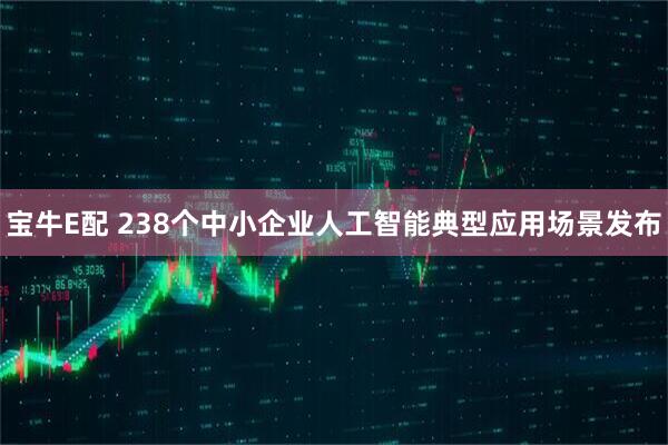宝牛E配 238个中小企业人工智能典型应用场景发布