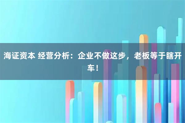 海证资本 经营分析：企业不做这步，老板等于瞎开车！