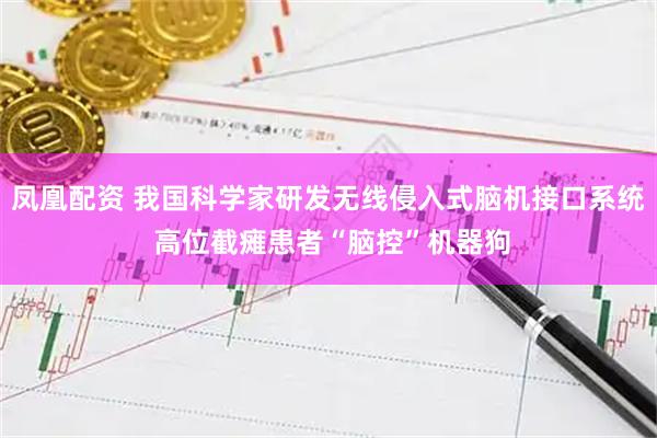凤凰配资 我国科学家研发无线侵入式脑机接口系统 高位截瘫患者“脑控”机器狗