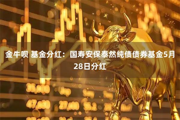 金牛呗 基金分红：国寿安保泰然纯债债券基金5月28日分红