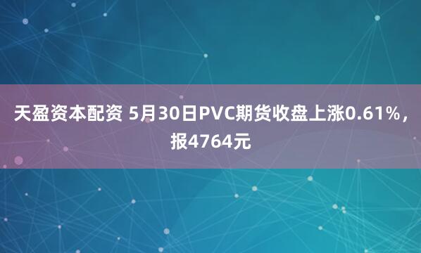 天盈资本配资 5月30日PVC期货收盘上涨0.61%，报4764元