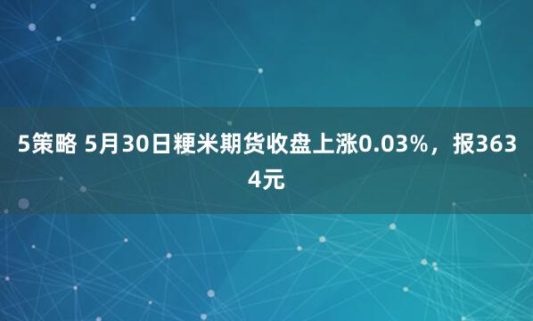 5策略 5月30日粳米期货收盘上涨0.03%，报3634元