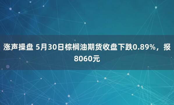 涨声操盘 5月30日棕榈油期货收盘下跌0.89%，报8060元