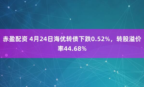 赤盈配资 4月24日海优转债下跌0.52%，转股溢价率44.68%