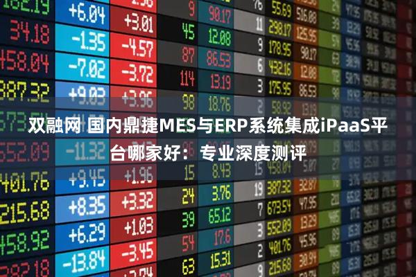 双融网 国内鼎捷MES与ERP系统集成iPaaS平台哪家好：专业深度测评