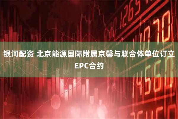 银河配资 北京能源国际附属京馨与联合体单位订立EPC合约