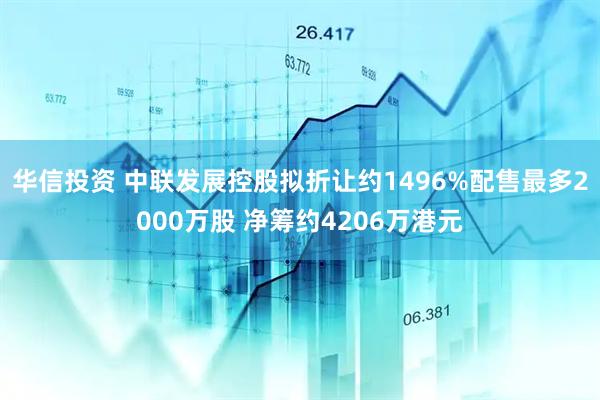 华信投资 中联发展控股拟折让约1496%配售最多2000万股 净筹约4206万港元
