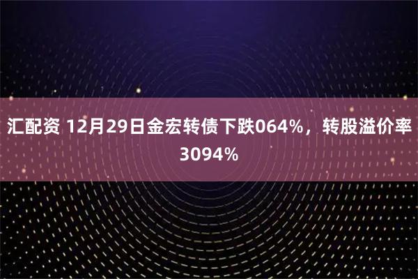 汇配资 12月29日金宏转债下跌064%，转股溢价率3094%
