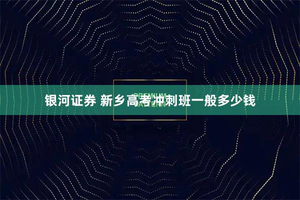 银河证券 新乡高考冲刺班一般多少钱