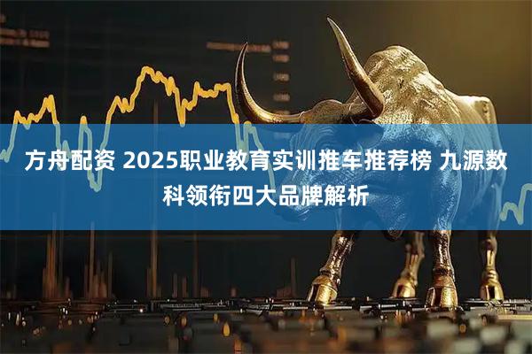 方舟配资 2025职业教育实训推车推荐榜 九源数科领衔四大品牌解析