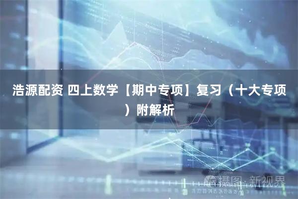 浩源配资 四上数学【期中专项】复习（十大专项）附解析