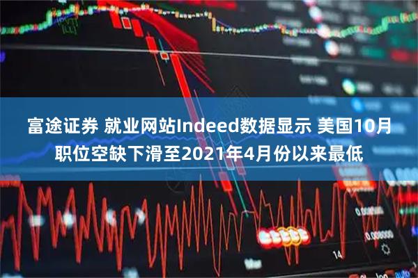 富途证券 就业网站Indeed数据显示 美国10月职位空缺下滑至2021年4月份以来最低