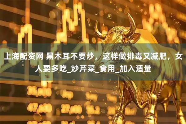 上海配资网 黑木耳不要炒，这样做排毒又减肥，女人要多吃_炒芹菜_食用_加入适量
